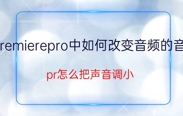 premierepro中如何改变音频的音量 pr怎么把声音调小？